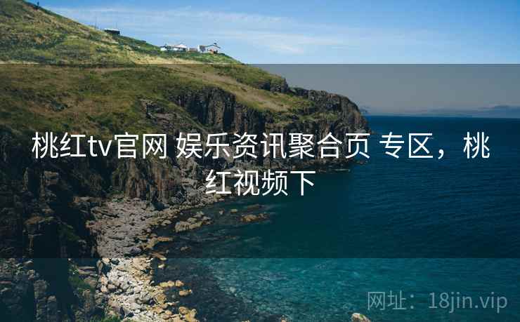 桃红tv官网 娱乐资讯聚合页 专区，桃红视频下