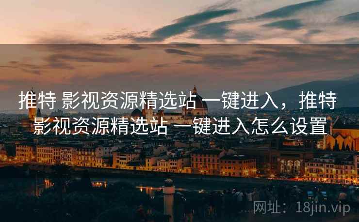 推特 影视资源精选站 一键进入，推特 影视资源精选站 一键进入怎么设置