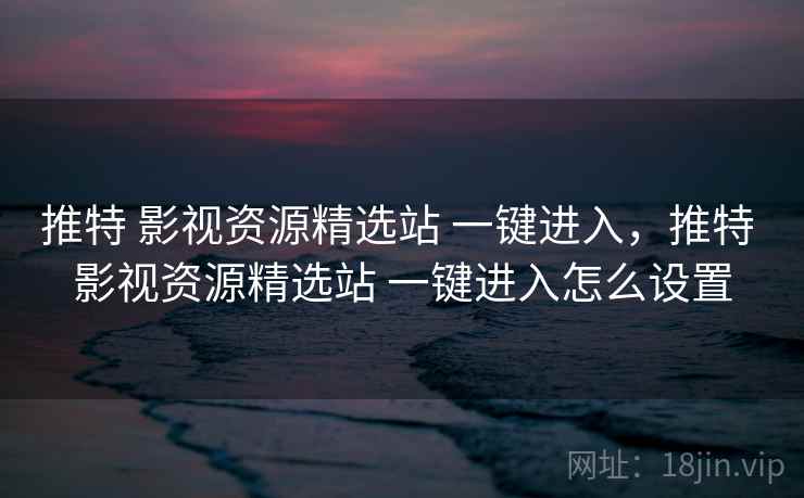 推特 影视资源精选站 一键进入，推特 影视资源精选站 一键进入怎么设置