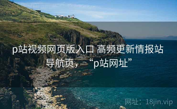 p站视频网页版入口 高频更新情报站 导航页，“p站网址”