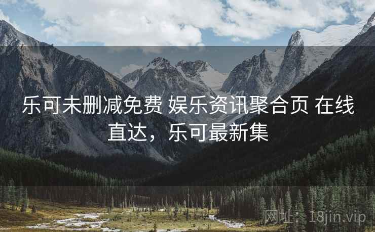 乐可未删减免费 娱乐资讯聚合页 在线直达，乐可最新集