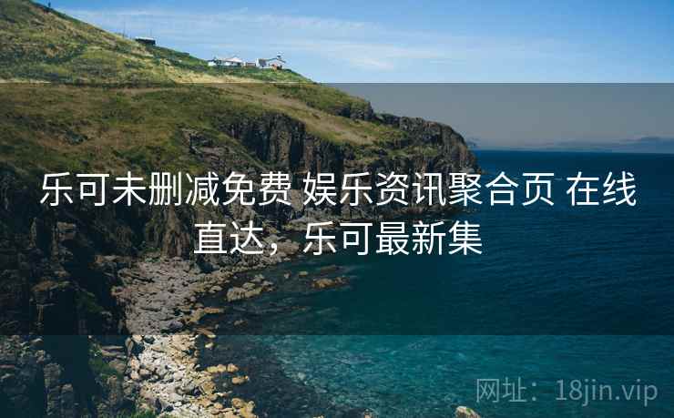乐可未删减免费 娱乐资讯聚合页 在线直达，乐可最新集