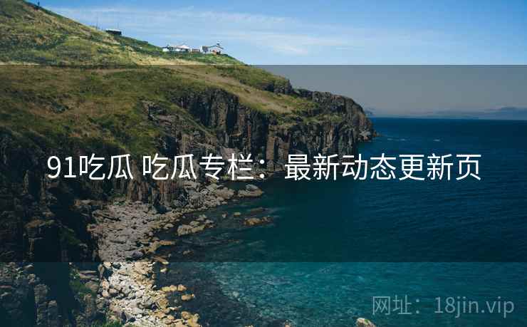 91吃瓜 吃瓜专栏：最新动态更新页