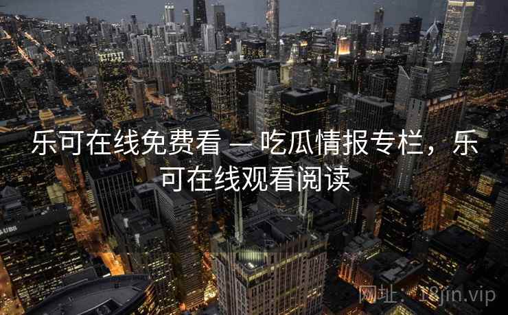 乐可在线免费看 — 吃瓜情报专栏，乐可在线观看阅读