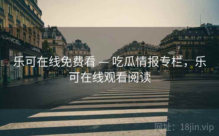 乐可在线免费看 — 吃瓜情报专栏，乐可在线观看阅读